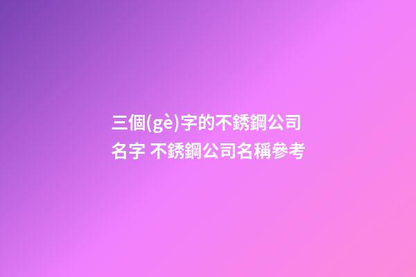 三個(gè)字的不銹鋼公司名字 不銹鋼公司名稱參考-第1張-公司起名-玄機(jī)派